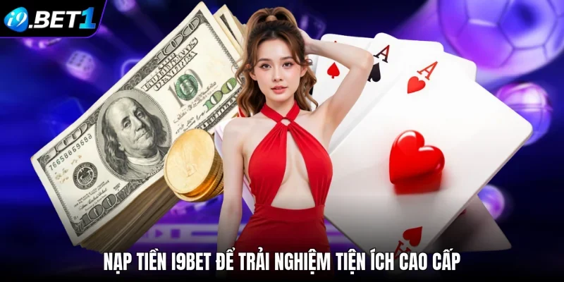 Nạp tiền i9bet để trải nghiệm tiện ích cao cấp