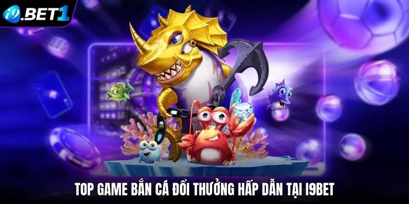 Top game bắn cá đổi thưởng hấp dẫn tại i9bet